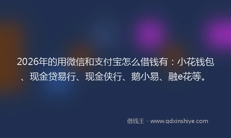 2026年的用微信和支付宝怎么借钱有：小花钱包、现金贷易行、现金侠行、鹅小易、融e花等。