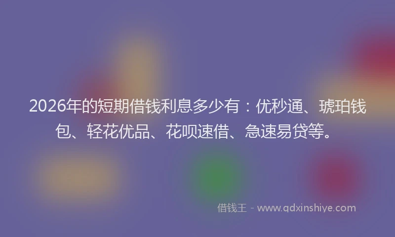 2026年的短期借钱利息多少有：优秒通、琥珀钱包、轻花优品、花呗速借、急速易贷等。