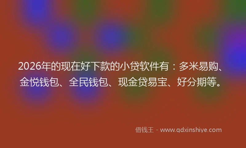 2026年的现在好下款的小贷软件有：多米易购、金悦钱包、全民钱包、现金贷易宝、好分期等。