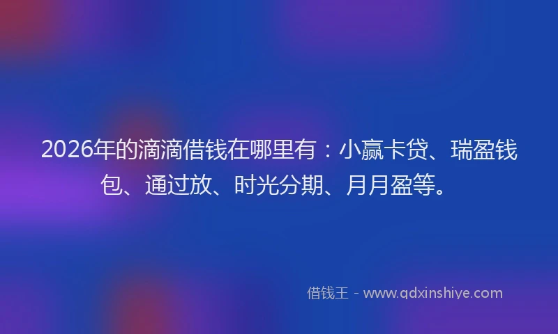 2026年的滴滴借钱在哪里有：小赢卡贷、瑞盈钱包、通过放、时光分期、月月盈等。