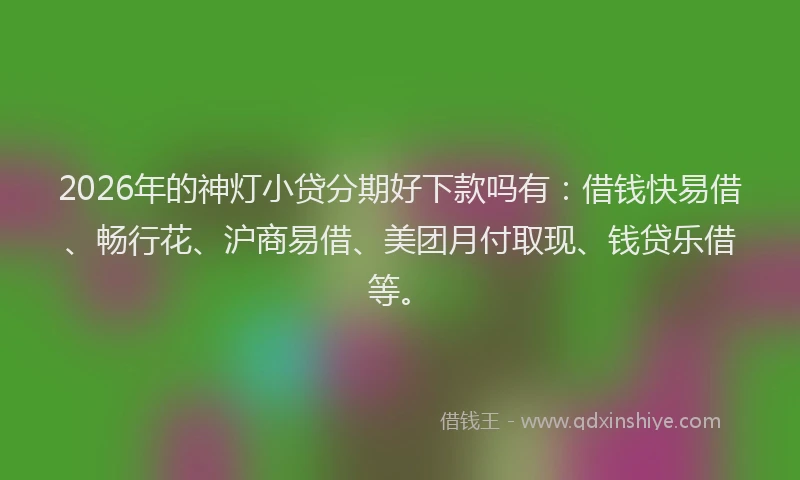 2026年的神灯小贷分期好下款吗有：借钱快易借、畅行花、沪商易借、美团月付取现、钱贷乐借等。