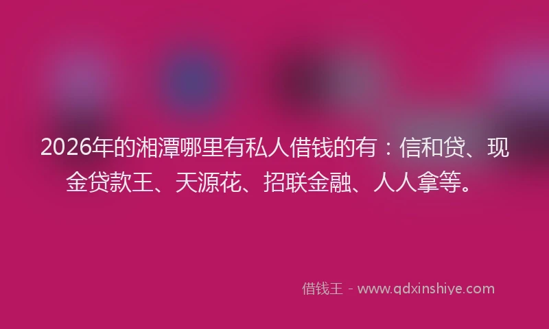 2026年的湘潭哪里有私人借钱的有：信和贷、现金贷款王、天源花、招联金融、人人拿等。