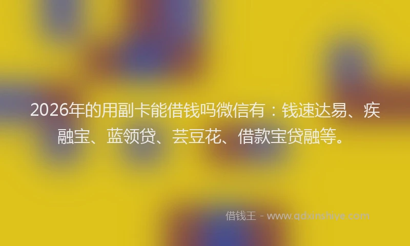 2026年的用副卡能借钱吗微信有：钱速达易、疾融宝、蓝领贷、芸豆花、借款宝贷融等。