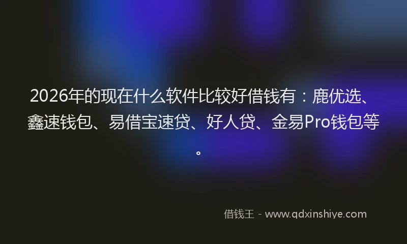 2026年的现在什么软件比较好借钱有：鹿优选、鑫速钱包、易借宝速贷、好人贷、金易Pro钱包等。
