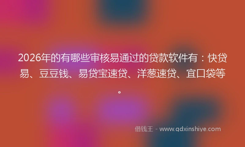 2026年的有哪些审核易通过的贷款软件有：快贷易、豆豆钱、易贷宝速贷、洋葱速贷、宜口袋等。