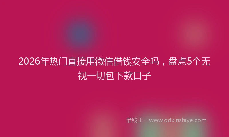 2026年热门直接用微信借钱安全吗，盘点5个无视一切包下款口子