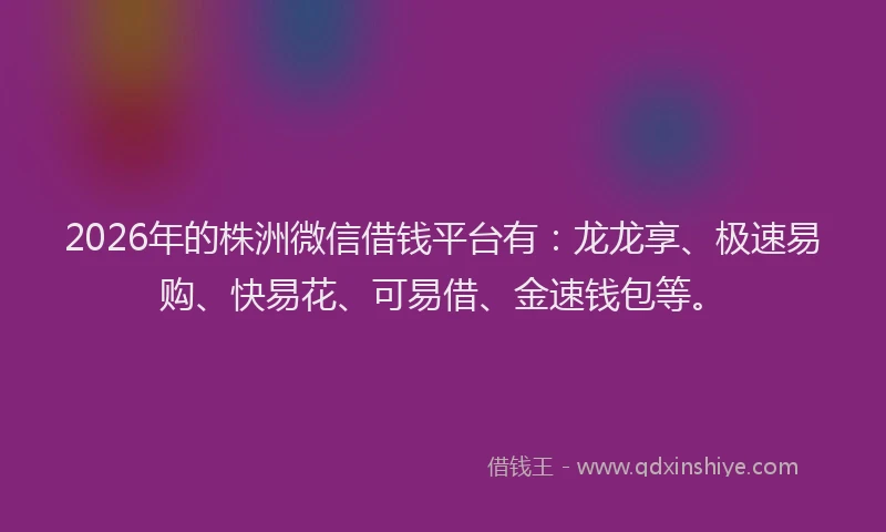 2026年的株洲微信借钱平台有：龙龙享、极速易购、快易花、可易借、金速钱包等。