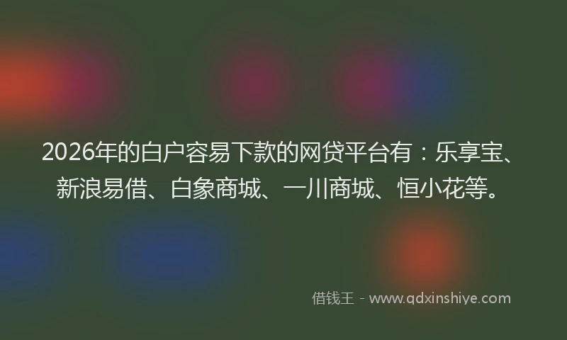 2026年的白户容易下款的网贷平台有：乐享宝、新浪易借、白象商城、一川商城、恒小花等。