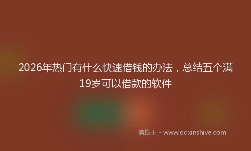 2026年热门有什么快速借钱的办法，总结五个满19岁可以借款的软件