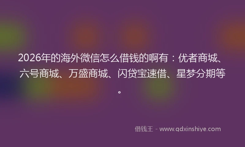 2026年的海外微信怎么借钱的啊有：优者商城、六号商城、万盛商城、闪贷宝速借、星梦分期等。