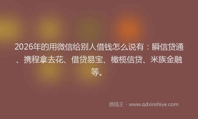 2026年的用微信给别人借钱怎么说有:瞬信贷通、携程拿去花、借贷易宝、橄榄信贷、米族金融等。
