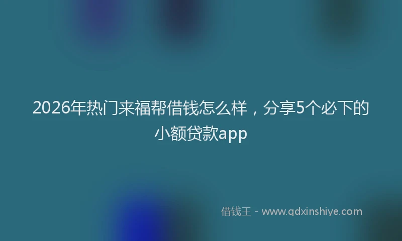 2026年热门来福帮借钱怎么样,分享5个必下的小额贷款app