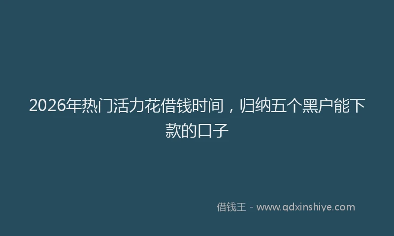2026年热门活力花借钱时间，归纳五个黑户能下款的口子