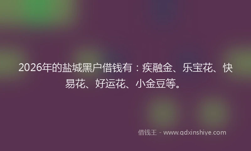 2026年的盐城黑户借钱有:疾融金、乐宝花、快易花、好运花、小金豆等。