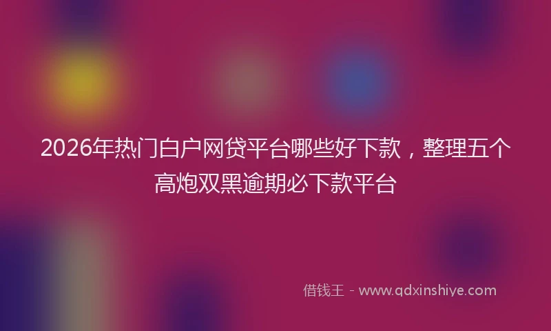 2026年热门白户网贷平台哪些好下款，整理五个高炮双黑逾期必下款平台