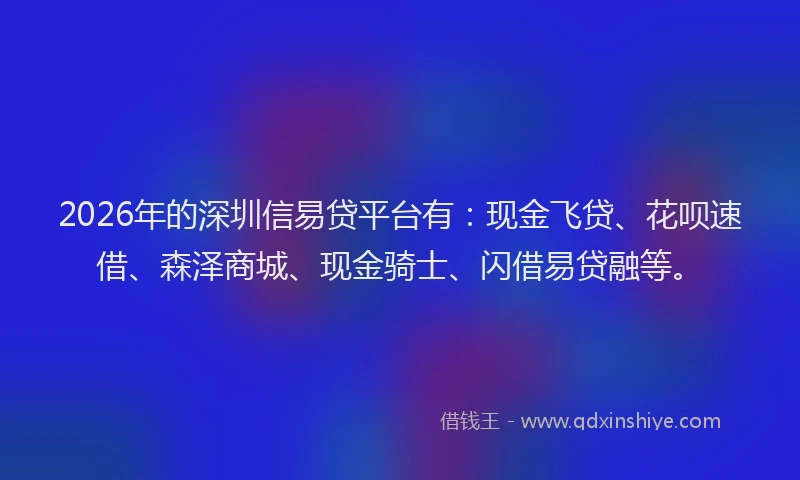 2026年的深圳信易贷平台有：现金飞贷、花呗速借、森泽商城、现金骑士、闪借易贷融等。