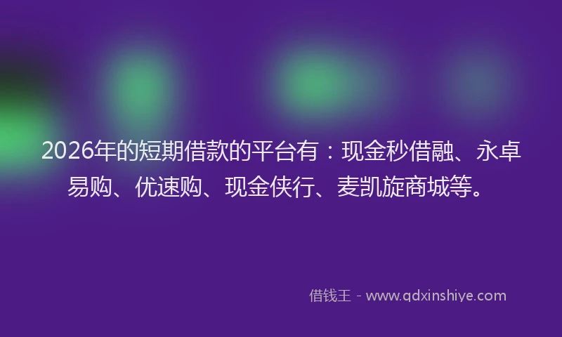 2026年的短期借款的平台有：现金秒借融、永卓易购、优速购、现金侠行、麦凯旋商城等。