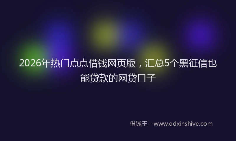 2026年热门点点借钱网页版，汇总5个黑征信也能贷款的网贷口子