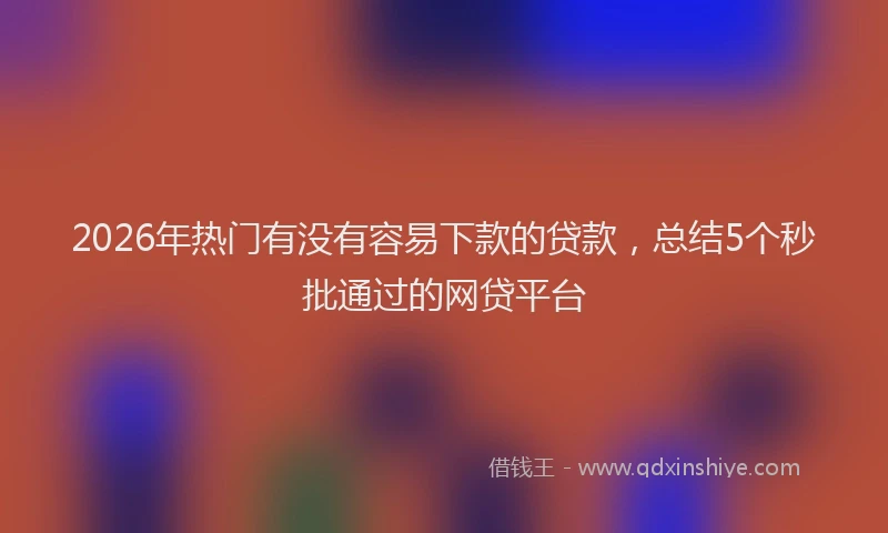 2026年热门有没有容易下款的贷款，总结5个秒批通过的网贷平台