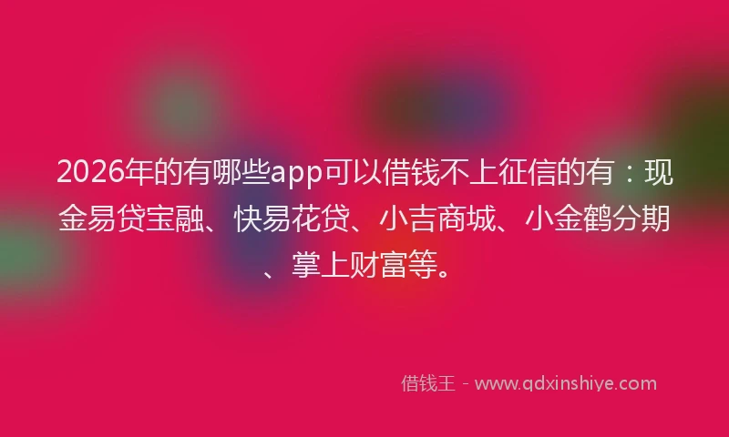2026年的有哪些app可以借钱不上征信的有：现金易贷宝融、快易花贷、小吉商城、小金鹤分期、掌上财富等。