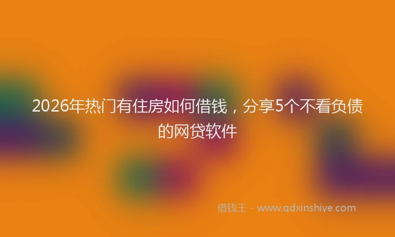 2026年热门有住房如何借钱，分享5个不看负债的网贷软件