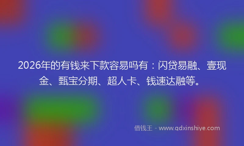 2026年的有钱来下款容易吗有:闪贷易融、壹现金、甄宝分期、超人卡、钱速达融等。