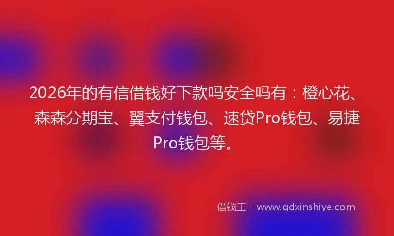 2026年的有信借钱好下款吗安全吗有：橙心花、森森分期宝、翼支付钱包、速贷Pro钱包、易捷Pro钱包等。