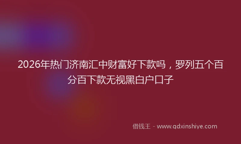 2026年热门济南汇中财富好下款吗，罗列五个百分百下款无视黑白户口子