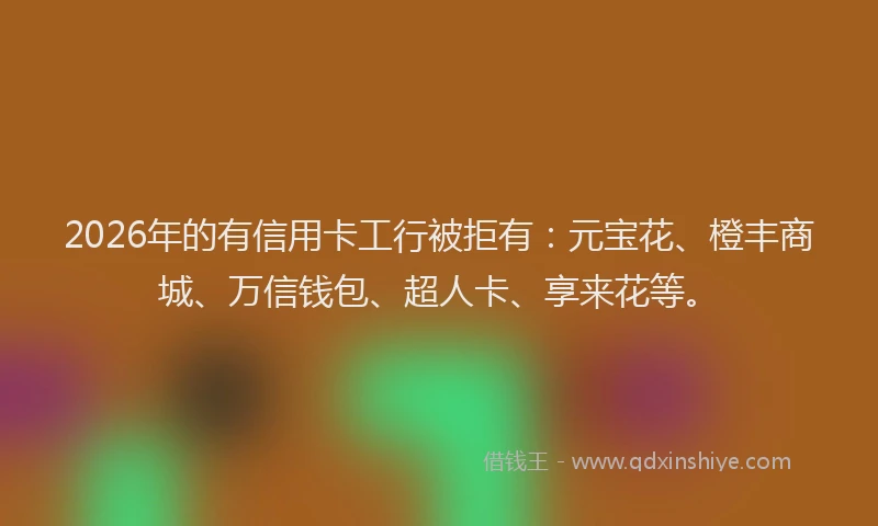 2026年的有信用卡工行被拒有:元宝花、橙丰商城、万信钱包、超人卡、享来花等。