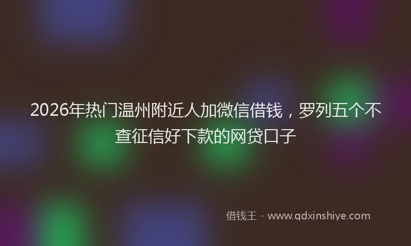 2026年热门温州附近人加微信借钱，罗列五个不查征信好下款的网贷口子