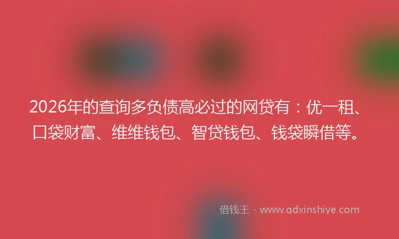 2026年的查询多负债高必过的网贷有：优一租、口袋财富、维维钱包、智贷钱包、钱袋瞬借等。