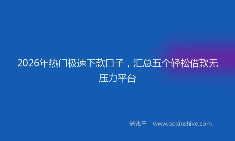 2026年热门极速下款口子,汇总五个轻松借款无压力平台