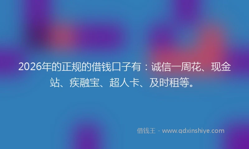 2026年的正规的借钱口子有：诚信一周花、现金站、疾融宝、超人卡、及时租等。