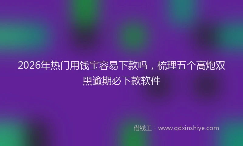 2026年热门用钱宝容易下款吗，梳理五个高炮双黑逾期必下款软件