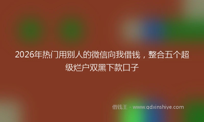 2026年热门用别人的微信向我借钱，整合五个超级烂户双黑下款口子