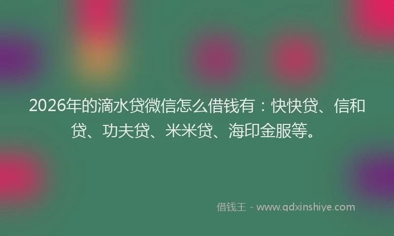 2026年的滴水贷微信怎么借钱有:快快贷、信和贷、功夫贷、米米贷、海印金服等。