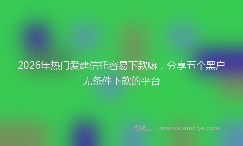 2026年热门爱建信托容易下款嘛，分享五个黑户无条件下款的平台