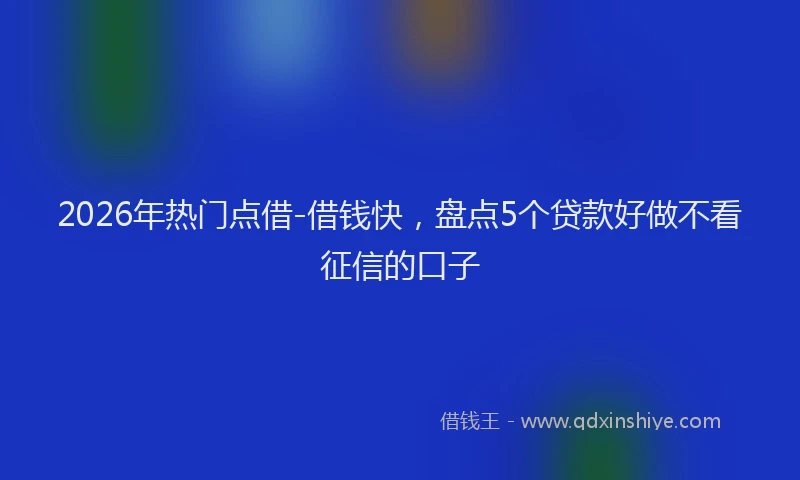 2026年热门点借-借钱快，盘点5个贷款好做不看征信的口子