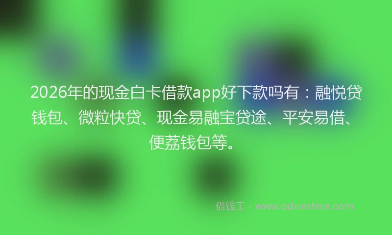 2026年的现金白卡借款app好下款吗有:融悦贷钱包、微粒快贷、现金易融宝贷途、平安易借、便荔钱包等。