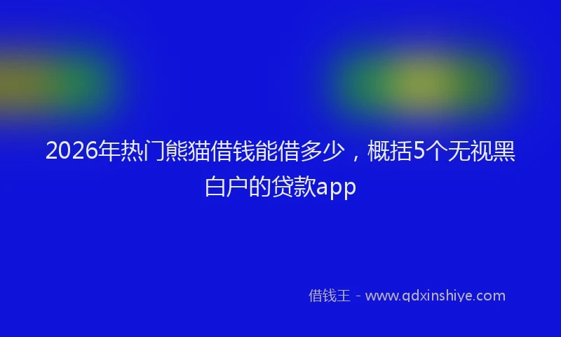 2026年热门熊猫借钱能借多少，概括5个无视黑白户的贷款app