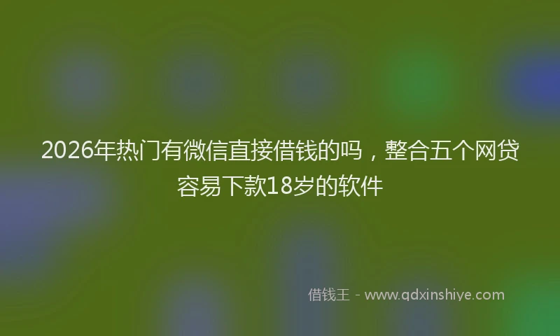 2026年热门有微信直接借钱的吗，整合五个网贷容易下款18岁的软件