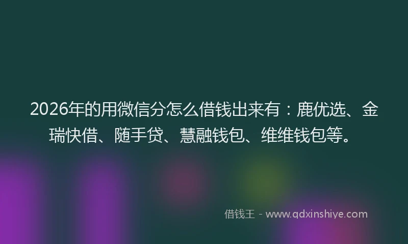 2026年的用微信分怎么借钱出来有：鹿优选、金瑞快借、随手贷、慧融钱包、维维钱包等。