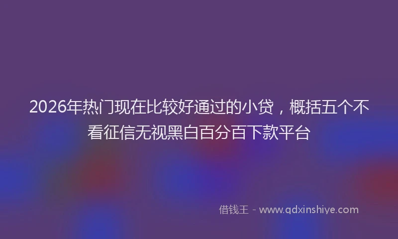 2026年热门现在比较好通过的小贷，概括五个不看征信无视黑白百分百下款平台