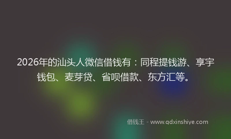 2026年的汕头人微信借钱有：同程提钱游、享宇钱包、麦芽贷、省呗借款、东方汇等。