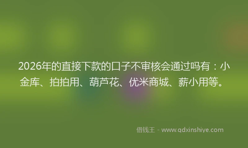 2026年的直接下款的口子不审核会通过吗有：小金库、拍拍用、葫芦花、优米商城、薪小用等。