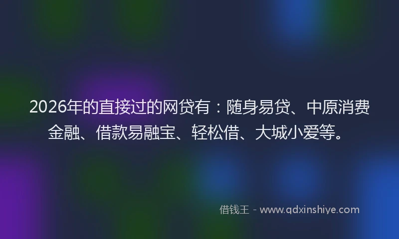 2026年的直接过的网贷有：随身易贷、中原消费金融、借款易融宝、轻松借、大城小爱等。