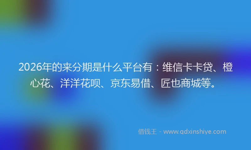 2026年的来分期是什么平台有：维信卡卡贷、橙心花、洋洋花呗、京东易借、匠也商城等。