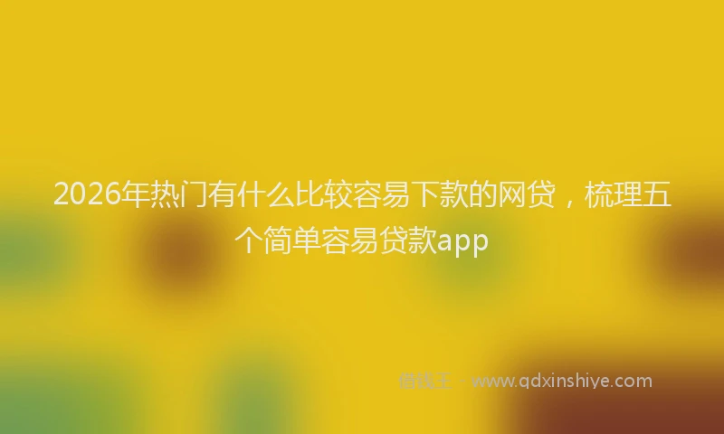 2026年热门有什么比较容易下款的网贷，梳理五个简单容易贷款app