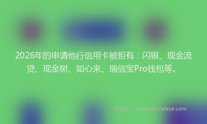 2026年的申请他行信用卡被拒有：闪银、现金流贷、现金树、如心来、瑞信宝Pro钱包等。