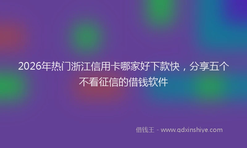 2026年热门浙江信用卡哪家好下款快，分享五个不看征信的借钱软件
